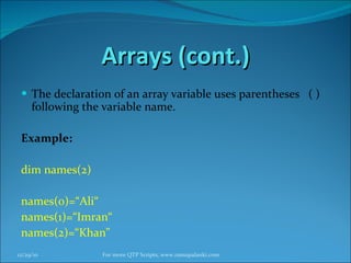 Arrays (cont.) The declaration of an array variable uses parentheses  ( ) following the variable name. Example: dim names(2) names(0)=“Ali“ names(1)=“Imran“ names(2)=“Khan" 12/29/10 For more QTP Scripts, www.ramupalanki.com 