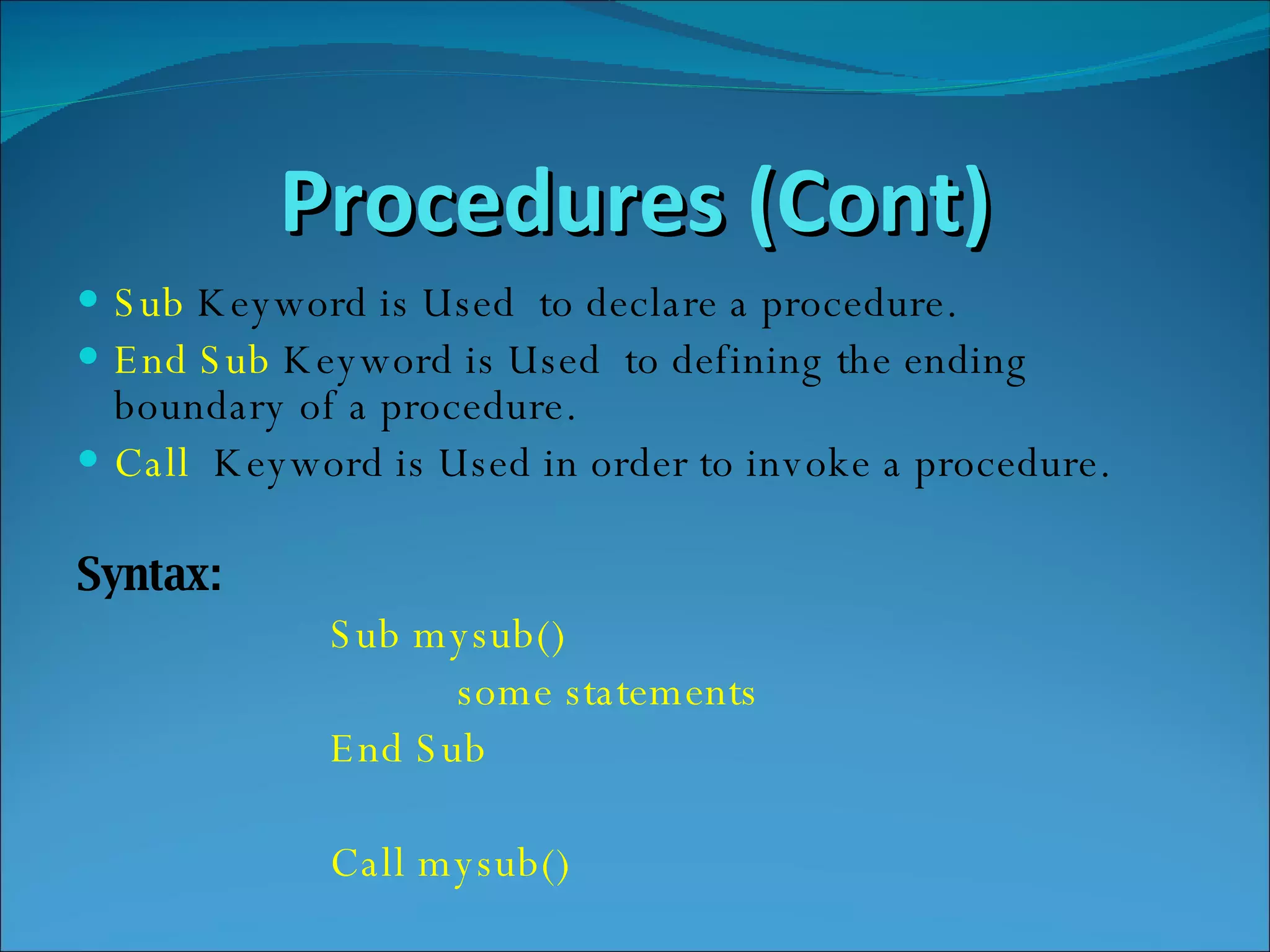 Procedures (Cont) Sub  Keyword is Used  to declare a procedure. End Sub  Keyword is Used  to defining the ending boundary of a procedure. Call  Keyword is Used in order to invoke a procedure. Syntax: Sub mysub()  some statements  End Sub Call mysub() 