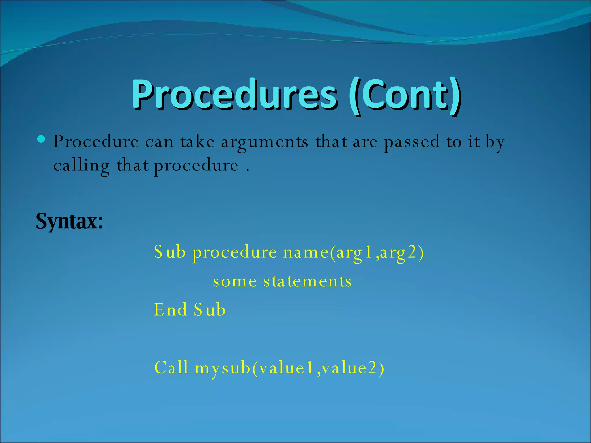 Procedures (Cont) Procedure can take arguments that are passed to it by  calling that procedure . Syntax: Sub procedure name(arg1,arg2)  some statements  End Sub Call mysub(value1,value2) 