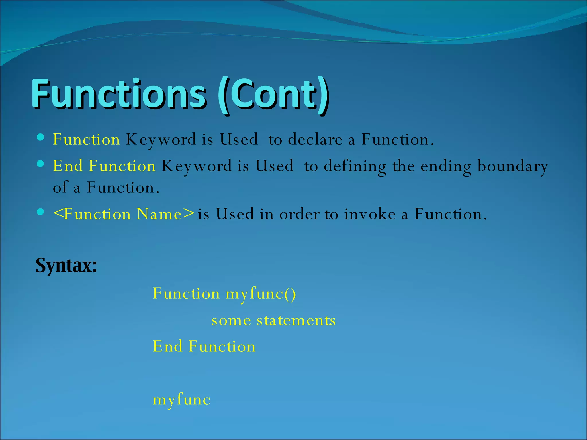 Functions (Cont) Function  Keyword is Used  to declare a Function. End Function  Keyword is Used  to defining the ending boundary of a Function. <Function Name>  is Used in order to invoke a Function. Syntax: Function myfunc()  some statements  End Function myfunc 