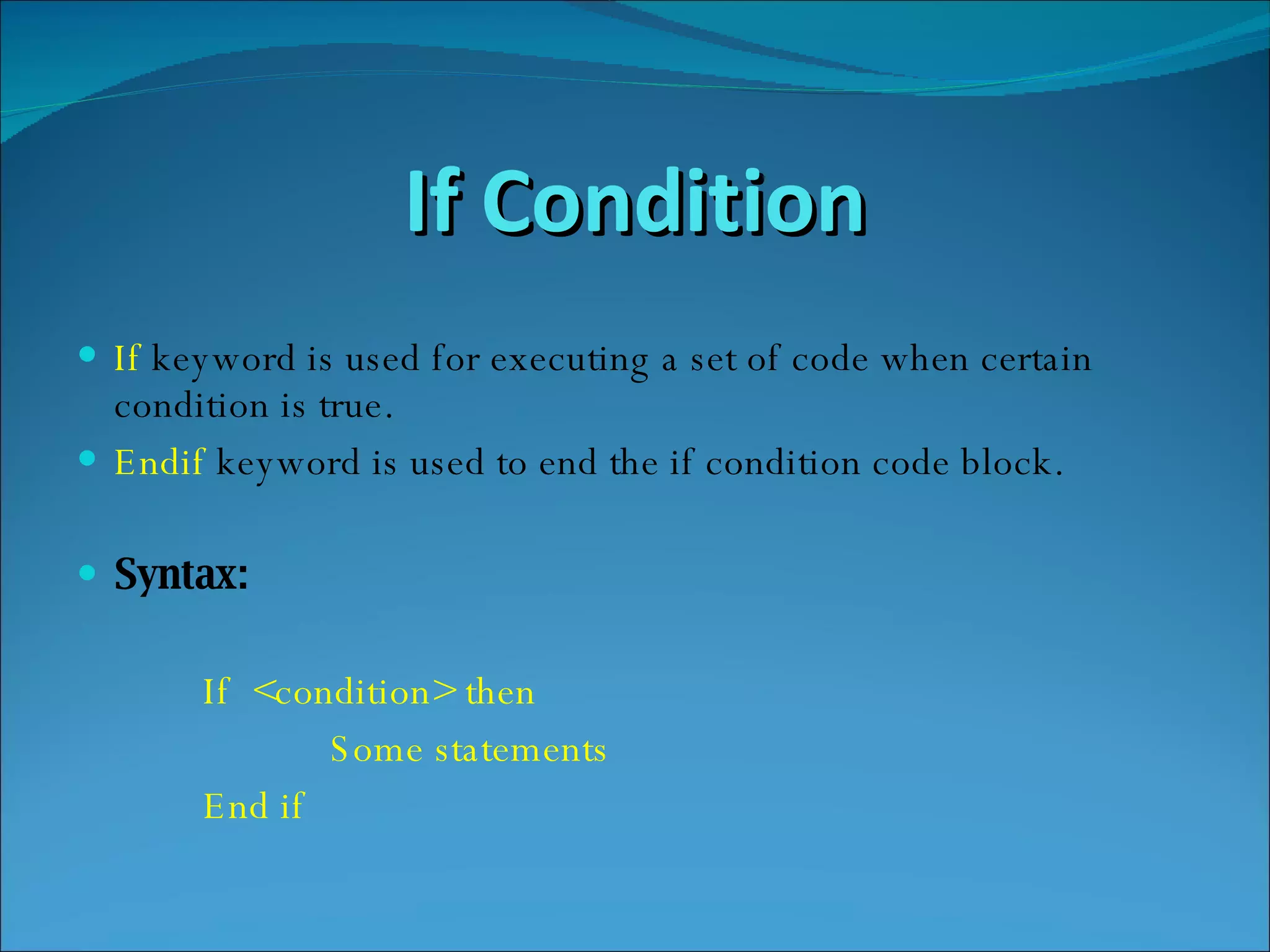 If Condition If   keyword is used for executing a set of code when certain condition is true. Endif   keyword is used to end the if condition code block. Syntax: If  <condition> then  Some statements End if 