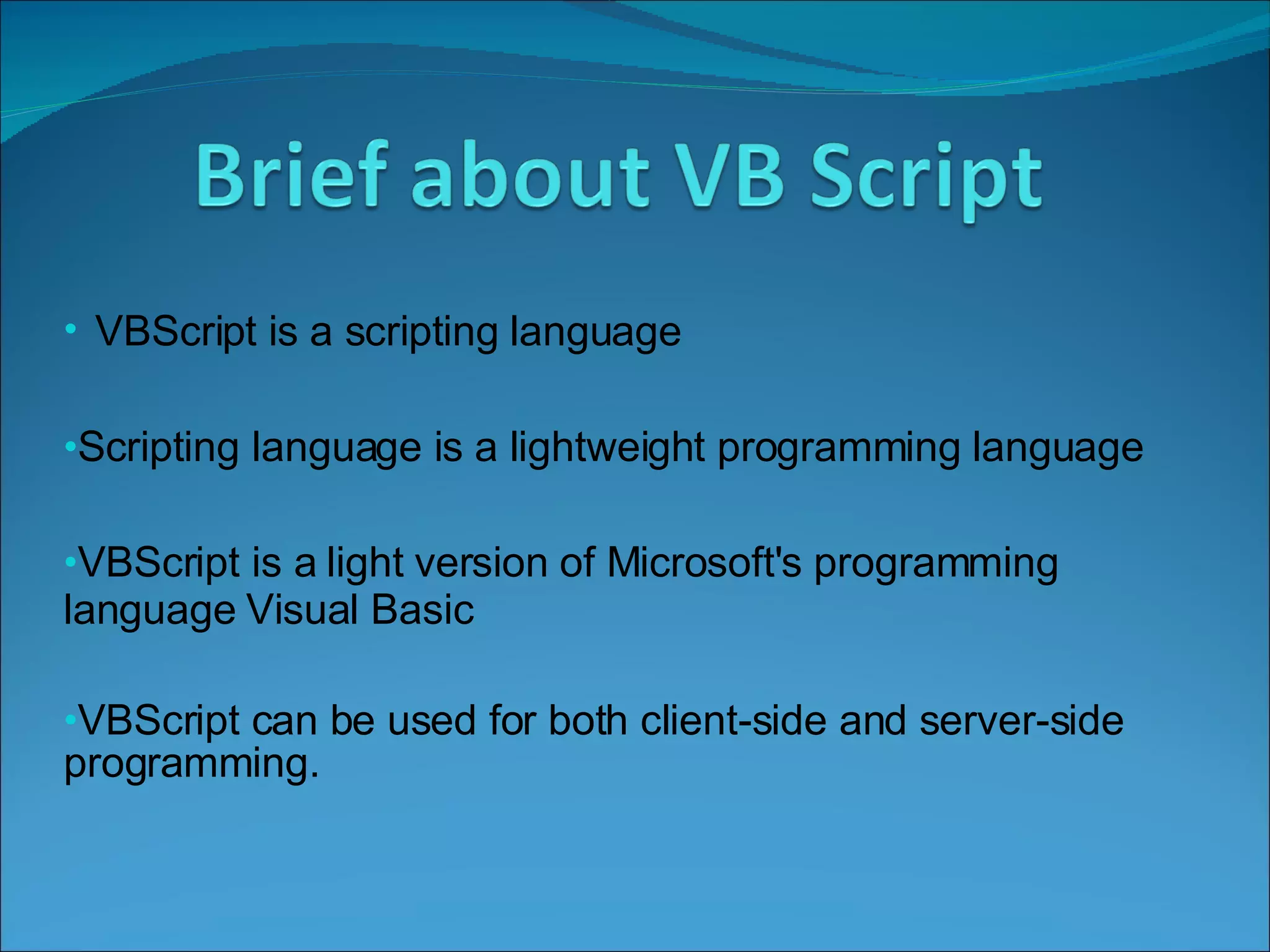 VBScript is a scripting language  Scripting language is a lightweight programming language  VBScript is a light version of Microsoft's programming language Visual Basic VBScript can be used for both client-side and server-side programming.  