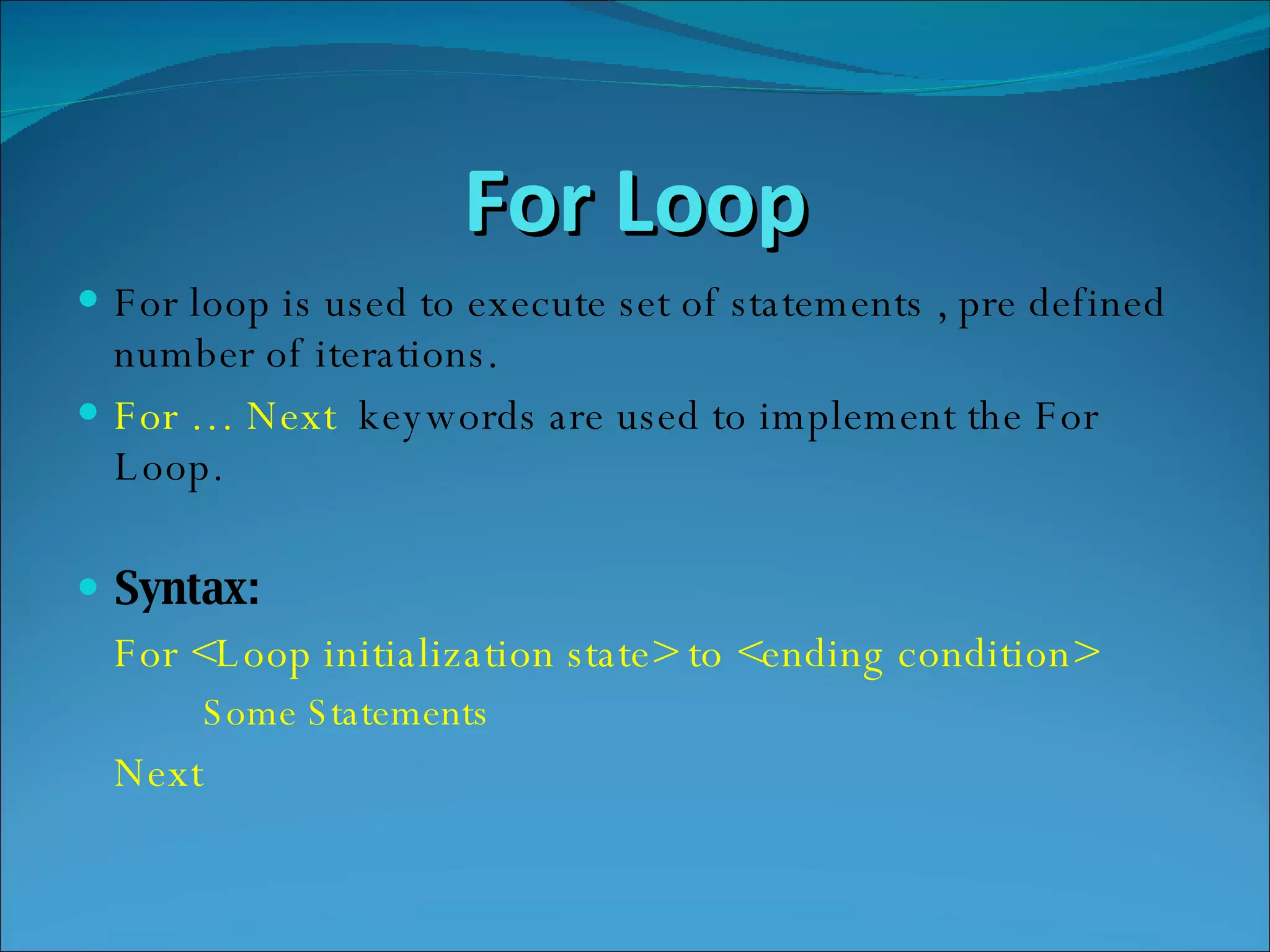 For Loop For loop is used to execute set of statements , pre defined number of iterations. For … Next  keywords are used to implement the For Loop. Syntax: For <Loop initialization state> to <ending condition> Some Statements Next 