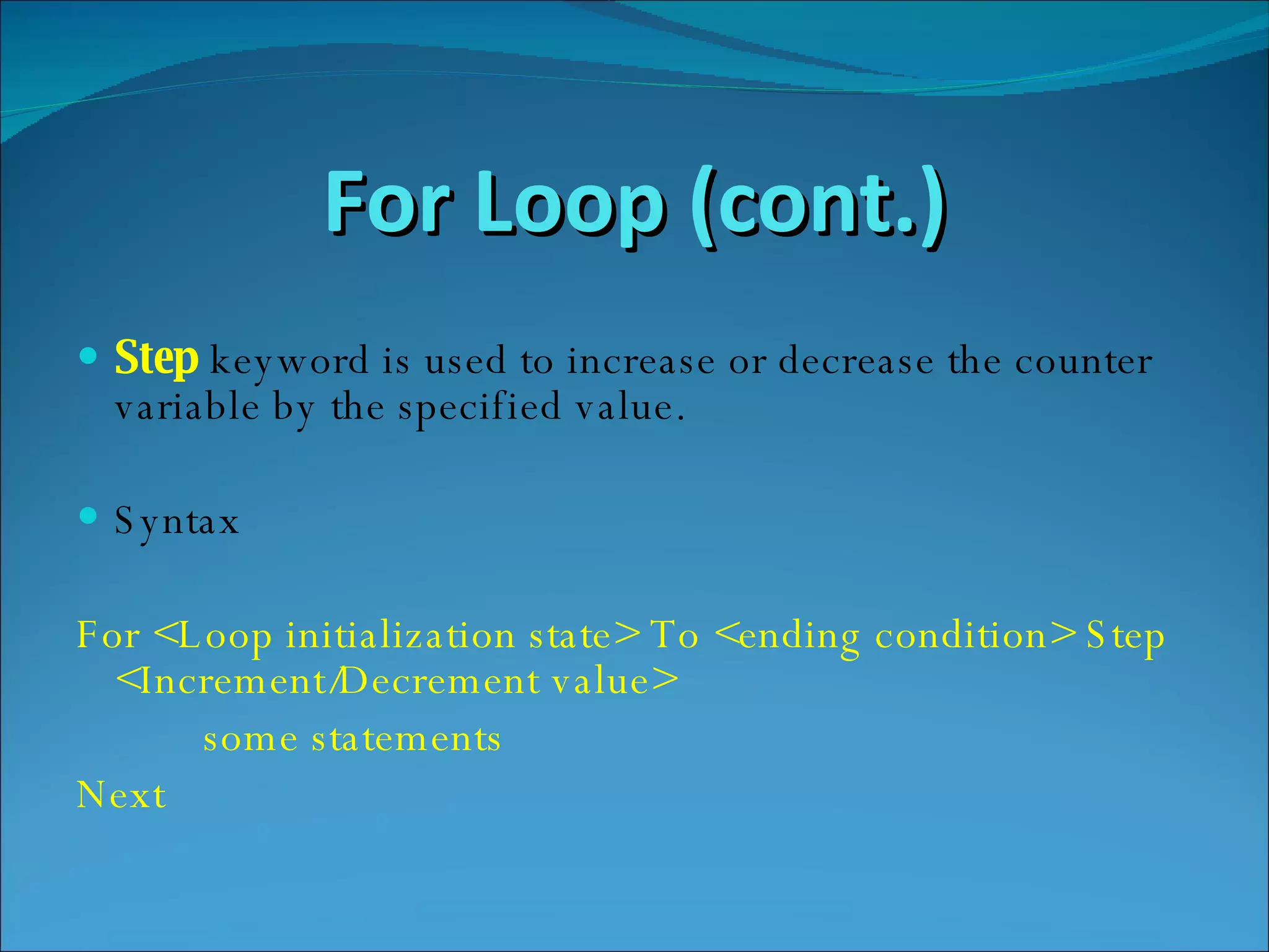 For Loop (cont.) Step   keyword is used to increase or decrease the counter variable by the specified value.  Syntax For <Loop initialization state> To <ending condition> Step <Increment/Decrement value> some statements Next 