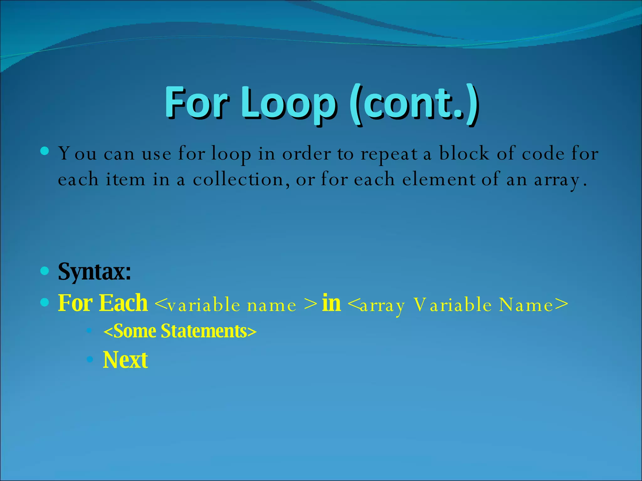 For Loop (cont.) You can use for loop in order to repeat a block of code for each item in a collection, or for each element of an array. Syntax: For Each  <variable name >  in  <array Variable Name> <Some Statements> Next 