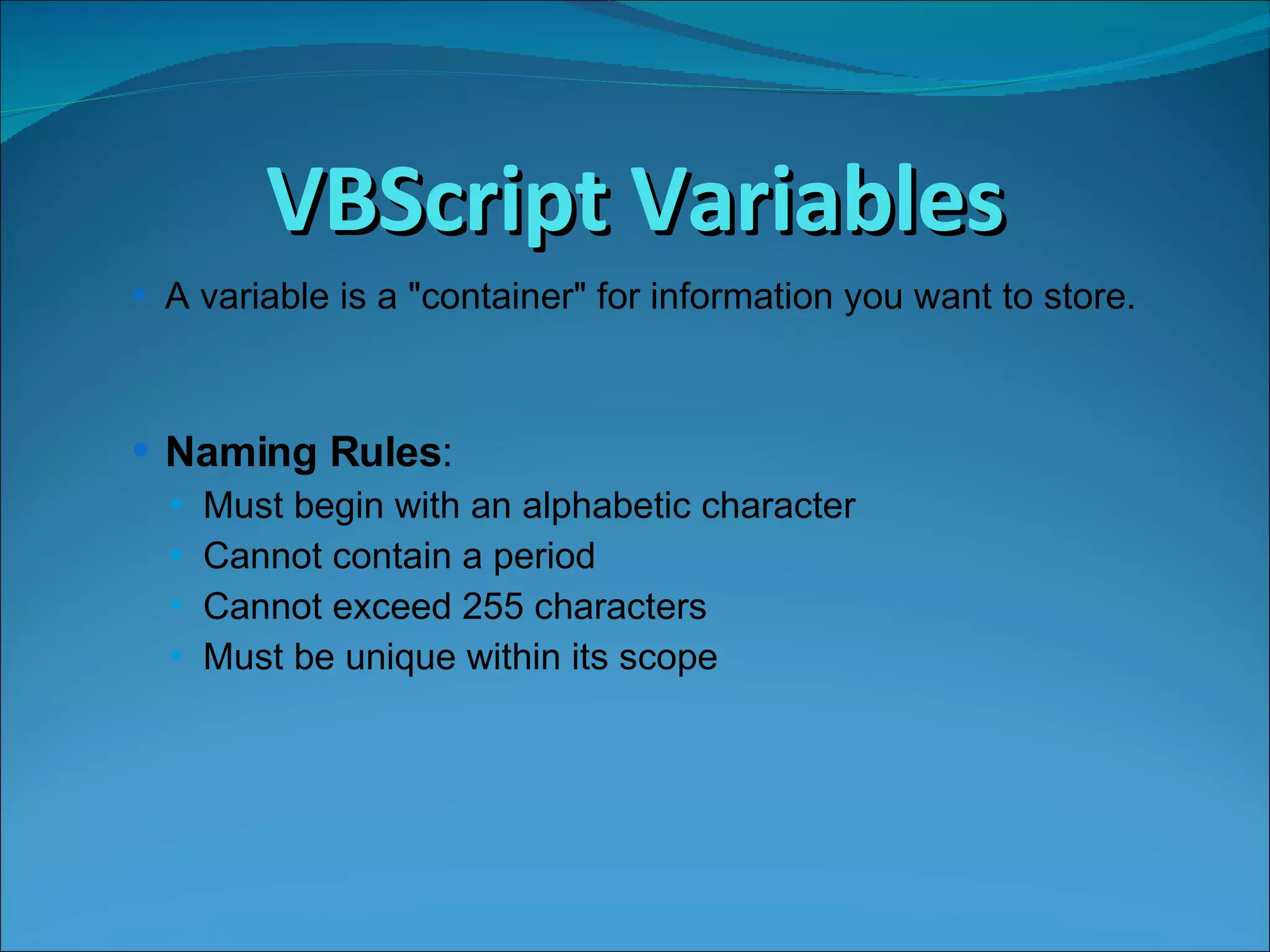 VBScript Variables A variable is a &quot;container&quot; for information you want to store.  Naming Rules : Must begin with an alphabetic character Cannot contain a period Cannot exceed 255 characters Must be unique within its scope 