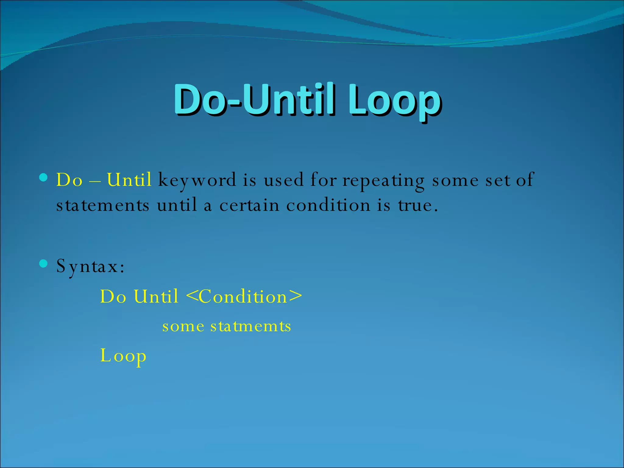 Do-Until Loop  Do – Until  keyword is used for repeating some set of statements until a certain condition is true. Syntax: Do Until <Condition> some statmemts Loop 