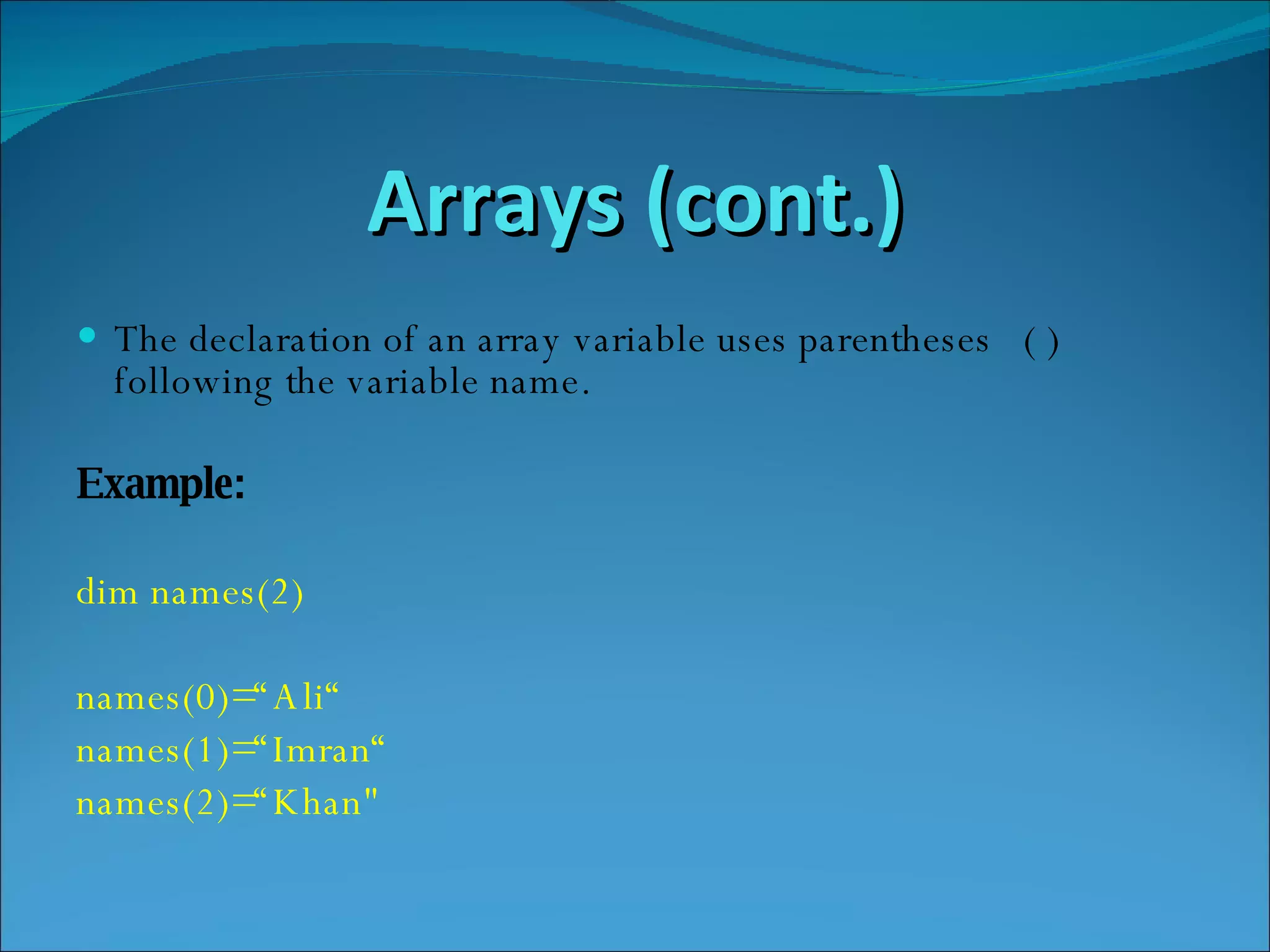 Arrays (cont.) The declaration of an array variable uses parentheses  ( ) following the variable name. Example: dim names(2) names(0)=“Ali“ names(1)=“Imran“ names(2)=“Khan&quot; 