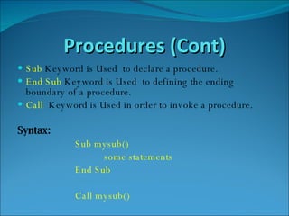 Procedures (Cont) Sub  Keyword is Used  to declare a procedure. End Sub  Keyword is Used  to defining the ending boundary of a procedure. Call  Keyword is Used in order to invoke a procedure. Syntax: Sub mysub()  some statements  End Sub Call mysub() 