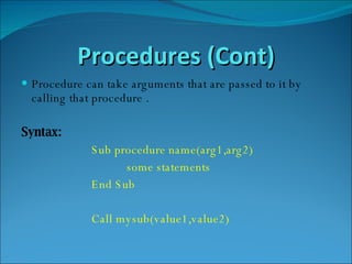 Procedures (Cont) Procedure can take arguments that are passed to it by  calling that procedure . Syntax: Sub procedure name(arg1,arg2)  some statements  End Sub Call mysub(value1,value2) 