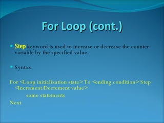 For Loop (cont.) Step   keyword is used to increase or decrease the counter variable by the specified value.  Syntax For <Loop initialization state> To <ending condition> Step <Increment/Decrement value> some statements Next 