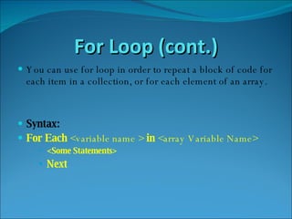 For Loop (cont.) You can use for loop in order to repeat a block of code for each item in a collection, or for each element of an array. Syntax: For Each  <variable name >  in  <array Variable Name> <Some Statements> Next 