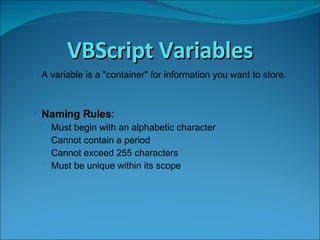VBScript Variables A variable is a &quot;container&quot; for information you want to store.  Naming Rules : Must begin with an alphabetic character Cannot contain a period Cannot exceed 255 characters Must be unique within its scope 