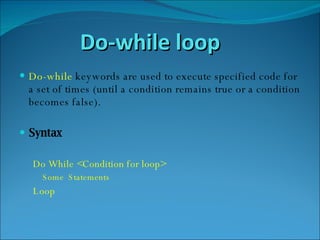 Do-while loop Do-while   keywords are used to execute specified code for a set of times (until a condition remains true or a condition becomes false). Syntax Do While <Condition for loop> Some  Statements Loop 