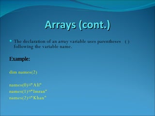 Arrays (cont.) The declaration of an array variable uses parentheses  ( ) following the variable name. Example: dim names(2) names(0)=“Ali“ names(1)=“Imran“ names(2)=“Khan&quot; 