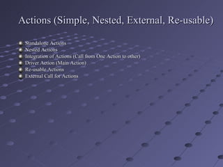 Actions (Simple, Nested, External, Re-usable) Standalone Actions Nested Actions Integration of Actions (Call from One Action to other) Driver Action (Main Action) Re-usable Actions External Call for Actions 