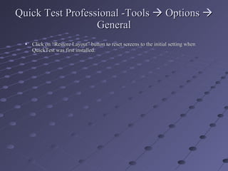 Quick Test Professional -Tools    Options    General Click on “Restore Layout” button to reset screens to the initial setting when QuickTest was first installed. 
