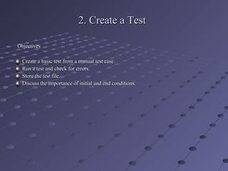 2. Create a Test Objectives Create a basic test from a manual test case. Run a test and check for errors. Store the test file. Discuss the importance of initial and end conditions. 