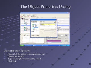 The Object Properties Dialog Once in the Object repository: Right-click the object in the repository tree. Choose RENAME. Type a descriptive name for the object. Click OK. 