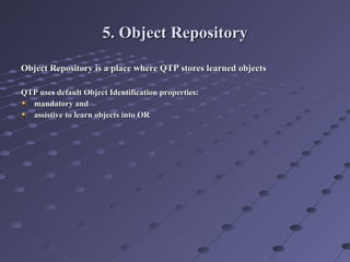5. Object Repository Object Repository is a place where QTP stores learned objects QTP uses default Object Identification properties:  mandatory and  assistive to learn objects into OR 