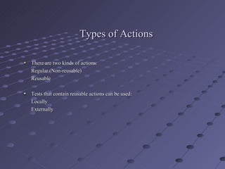 Types of Actions There are two kinds of actions: Regular (Non-reusable) Reusable  Tests that contain reusable actions can be used: Locally Externally 