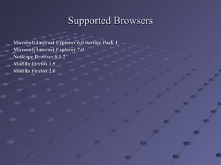 Supported Browsers Microsoft Internet Explorer 6.0 Service Pack 1 Microsoft Internet Explorer 7.0 Netscape Browser 8.1.2 Mozilla Firefox 1.5  Mozilla Firefox 2.0 