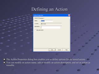 Defining an Action The Action Properties dialog box enables you to define options for the stored action. You can modify an action name, add or modify an action description, and set an action as reusable. 