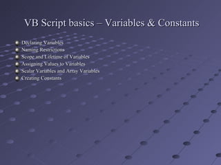 VB Script basics – Variables & Constants Declaring Variables Naming Restrictions  Scope and Lifetime of Variables Assigning Values to Variables Scalar Variables and Array Variables  Creating Constants 
