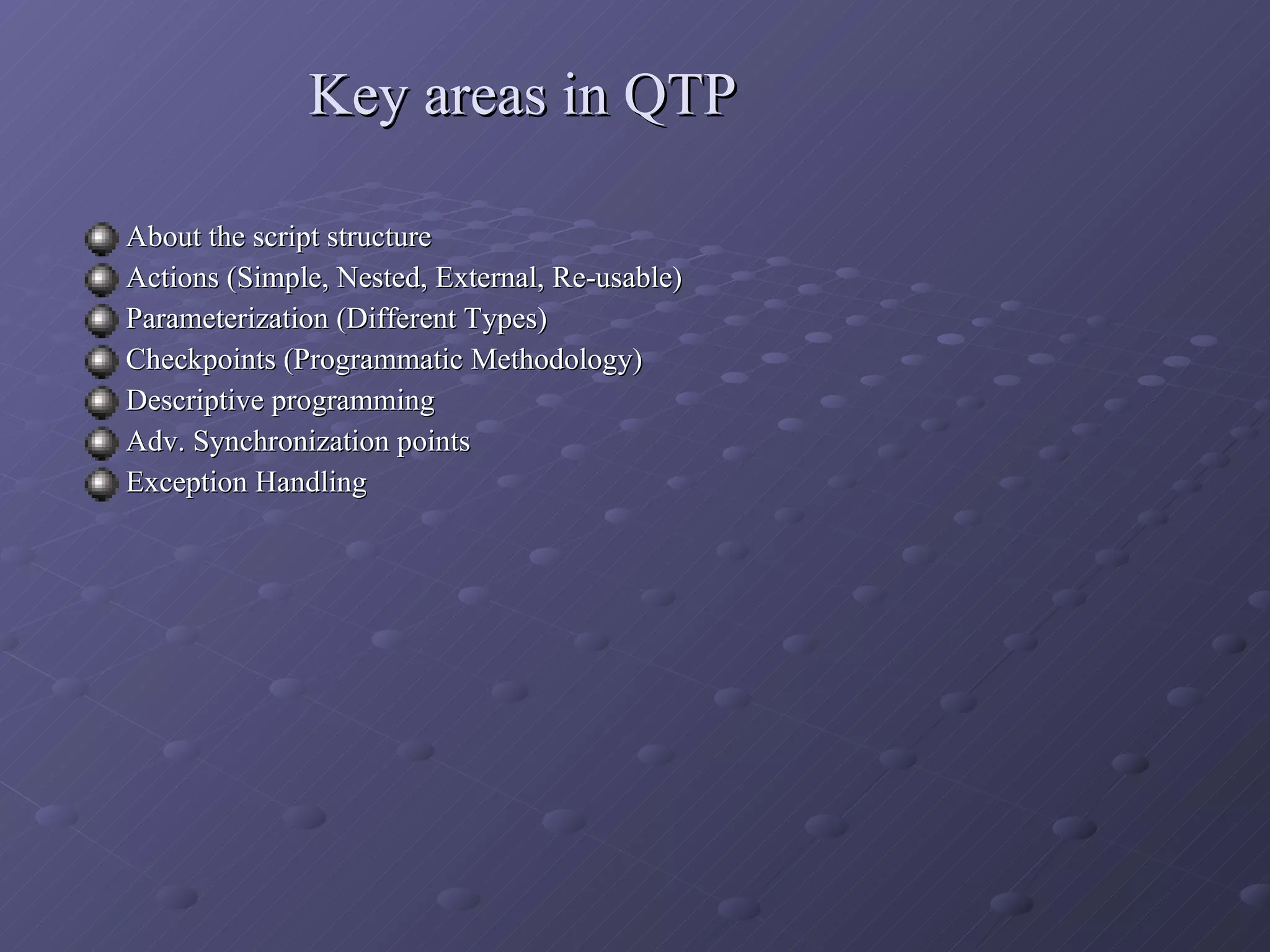 Key areas in QTP About the script structure Actions (Simple, Nested, External, Re-usable) Parameterization (Different Types) Checkpoints (Programmatic Methodology) Descriptive programming Adv. Synchronization points Exception Handling 