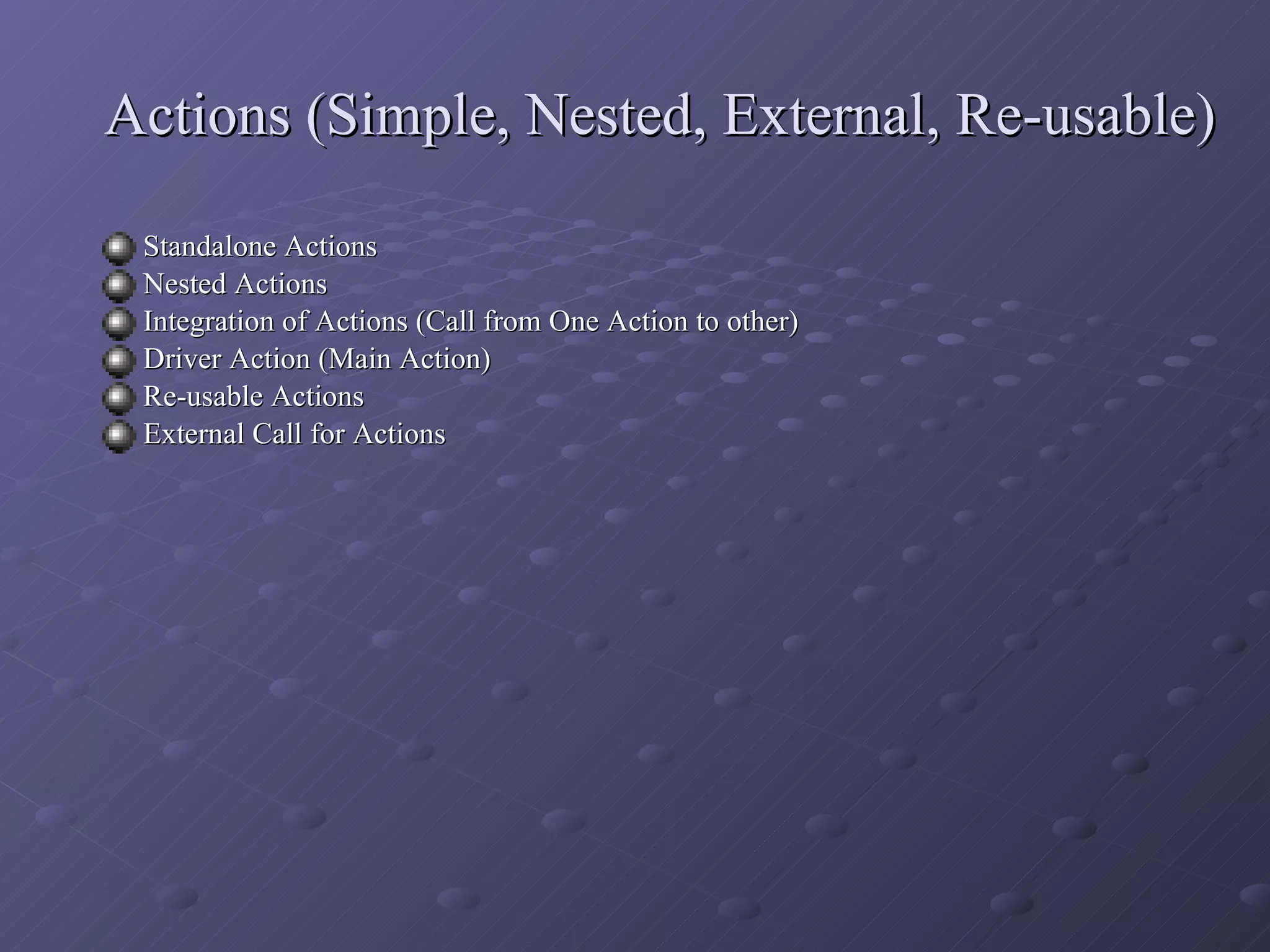 Actions (Simple, Nested, External, Re-usable) Standalone Actions Nested Actions Integration of Actions (Call from One Action to other) Driver Action (Main Action) Re-usable Actions External Call for Actions 