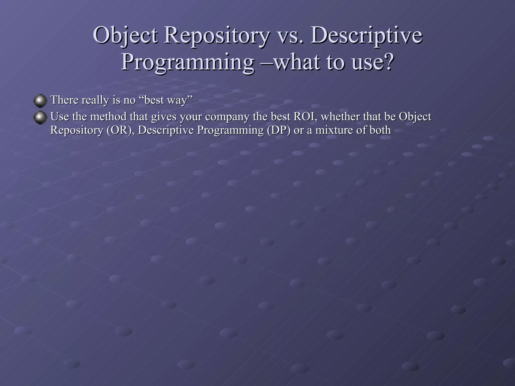 Object Repository vs. Descriptive Programming –what to use? There really is no “best way” Use the method that gives your company the best ROI, whether that be Object Repository (OR), Descriptive Programming (DP) or a mixture of both 