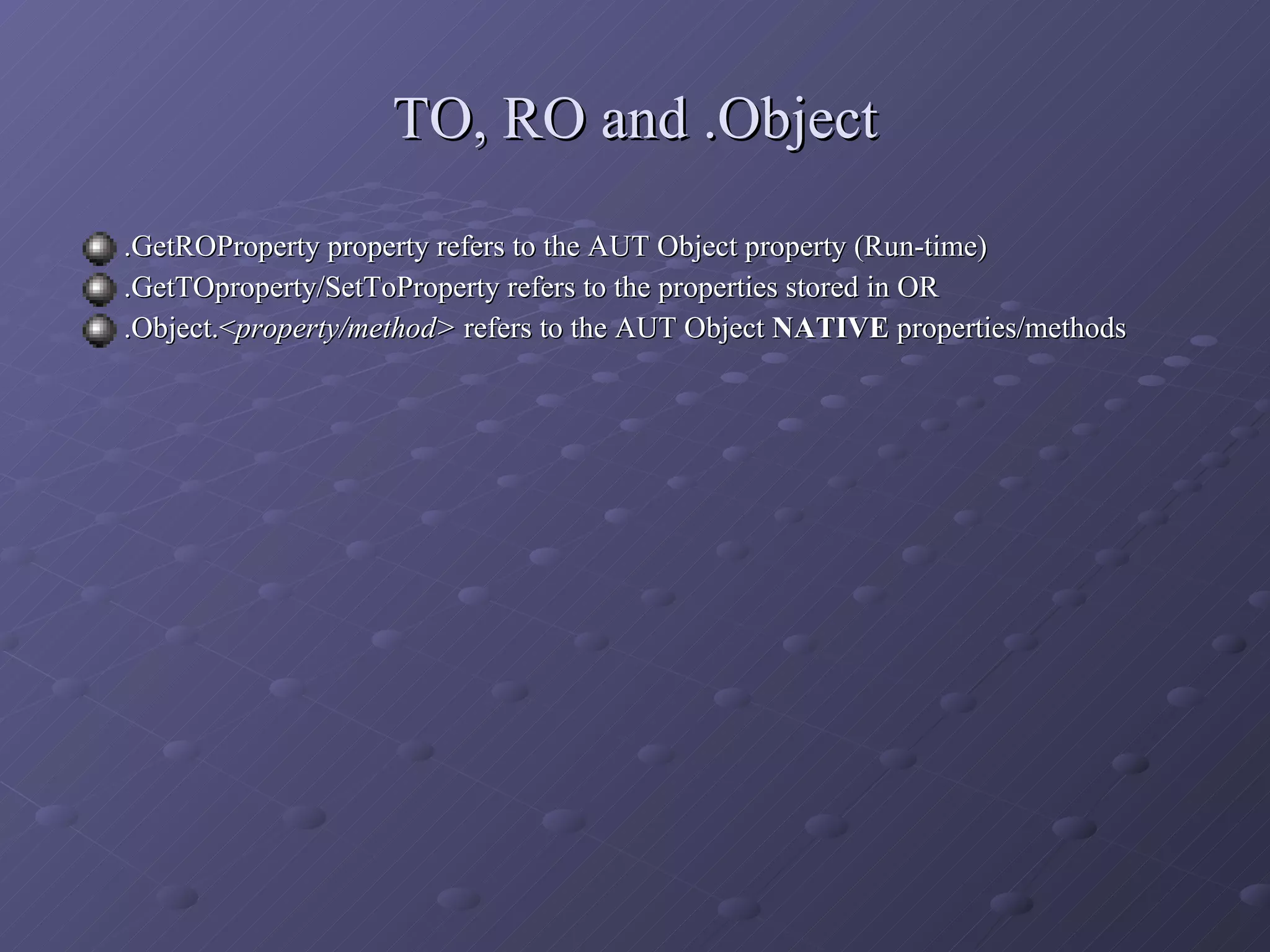 TO, RO and .Object .GetROProperty property refers to the AUT Object property (Run-time) .GetTOproperty/SetToProperty refers to the properties stored in OR .Object.< property/method>  refers to the AUT Object  NATIVE  properties/methods 