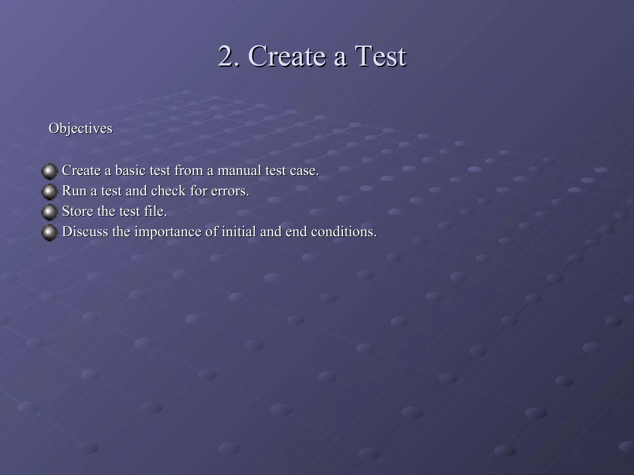 2. Create a Test Objectives Create a basic test from a manual test case. Run a test and check for errors. Store the test file. Discuss the importance of initial and end conditions. 
