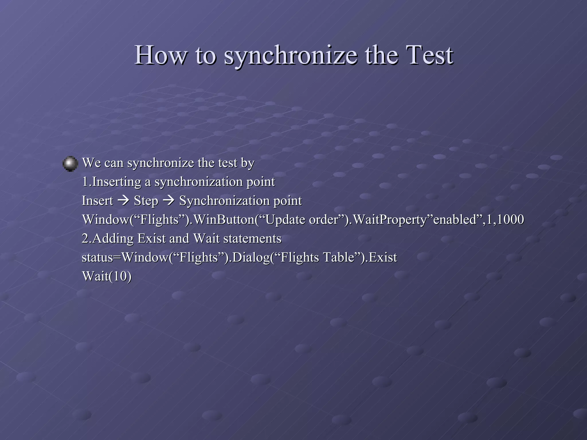 How to synchronize the Test We can synchronize the test by  1.Inserting a synchronization point Insert    Step    Synchronization point Window(“Flights”).WinButton(“Update order”).WaitProperty”enabled”,1,1000 2.Adding Exist and Wait statements status=Window(“Flights”).Dialog(“Flights Table”).Exist Wait(10) 
