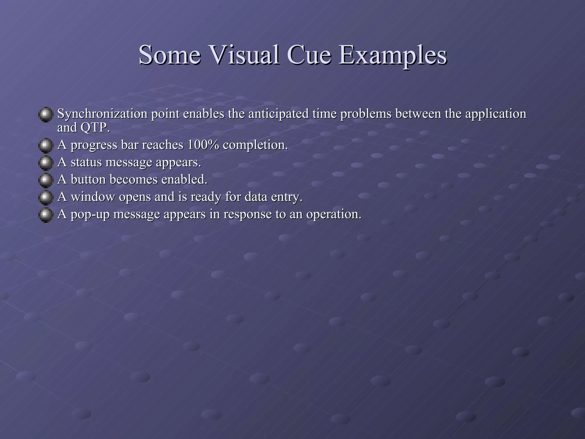 Some Visual Cue Examples Synchronization point enables the anticipated time problems between the application and QTP. A progress bar reaches 100% completion. A status message appears. A button becomes enabled. A window opens and is ready for data entry. A pop-up message appears in response to an operation. 