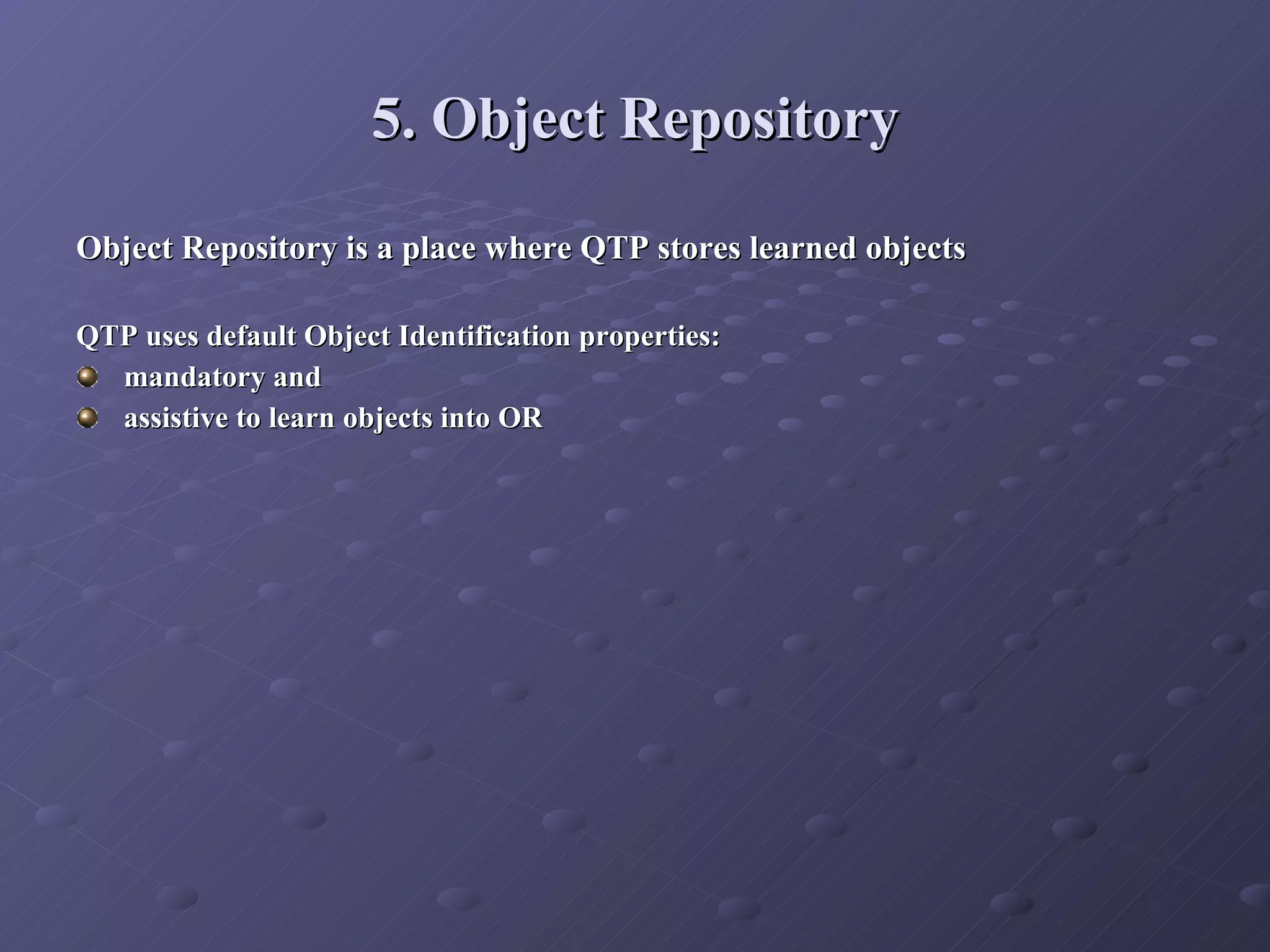 5. Object Repository Object Repository is a place where QTP stores learned objects QTP uses default Object Identification properties:  mandatory and  assistive to learn objects into OR 