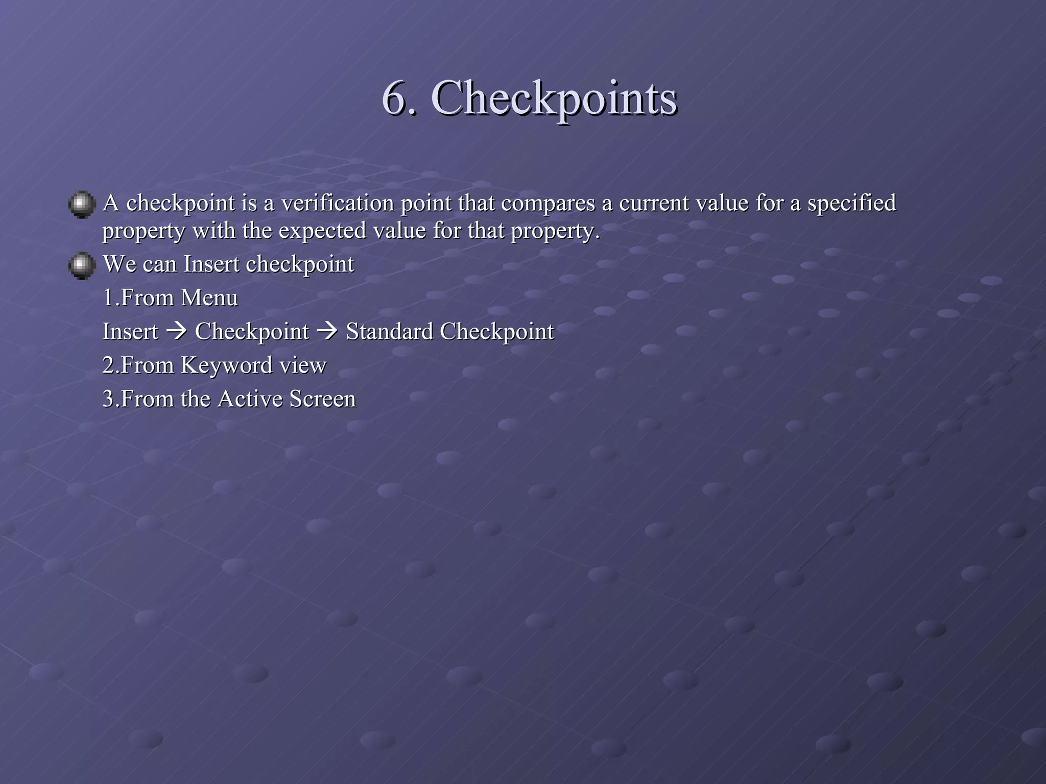 6. Checkpoints A checkpoint is a verification point that compares a current value for a specified property with the expected value for that property. We can Insert checkpoint 1.From Menu Insert    Checkpoint    Standard Checkpoint 2.From Keyword view 3.From the Active Screen 