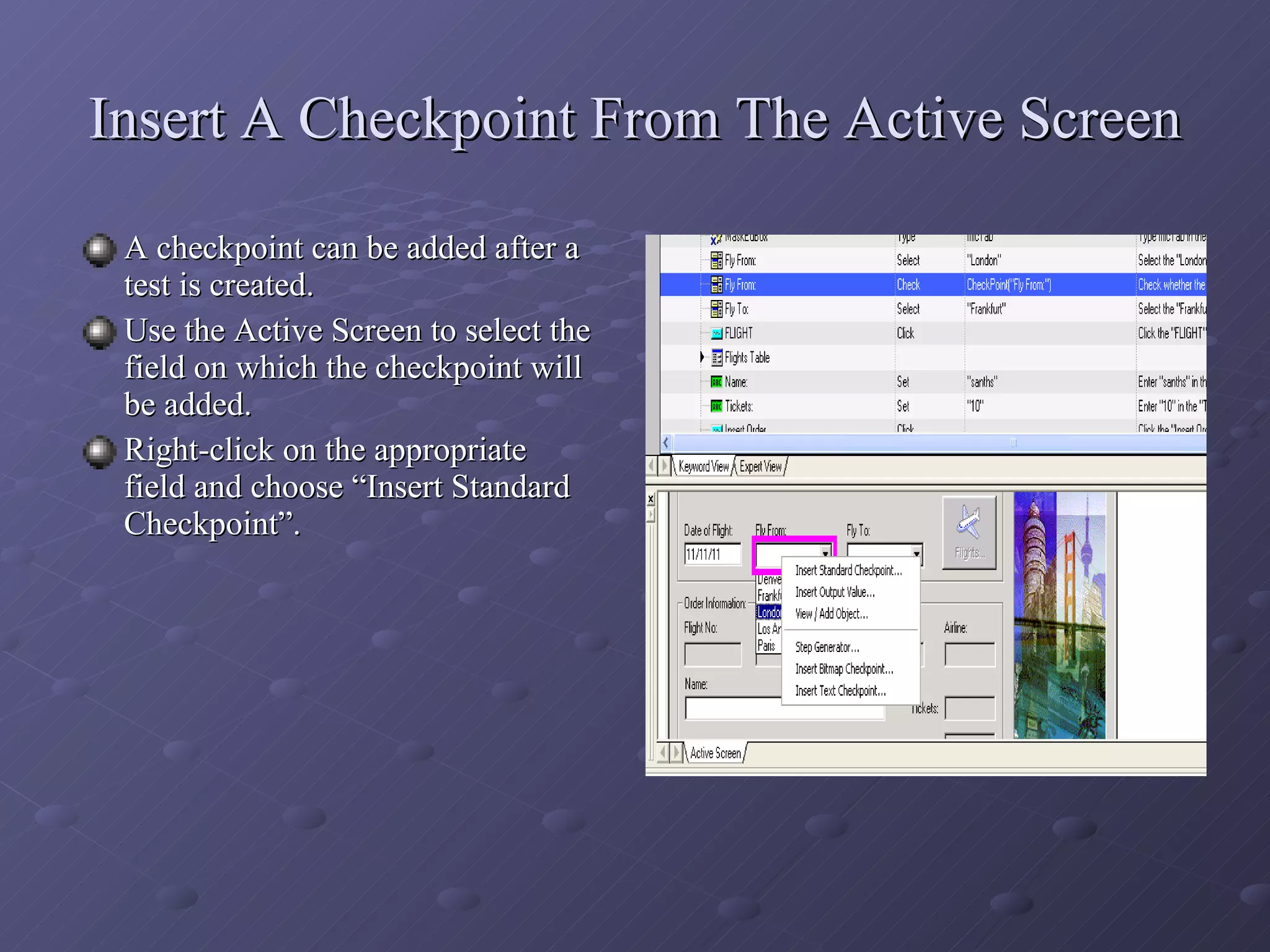 Insert A Checkpoint From The Active Screen A checkpoint can be added after a test is created. Use the Active Screen to select the field on which the checkpoint will be added. Right-click on the appropriate field and choose “Insert Standard Checkpoint”. 