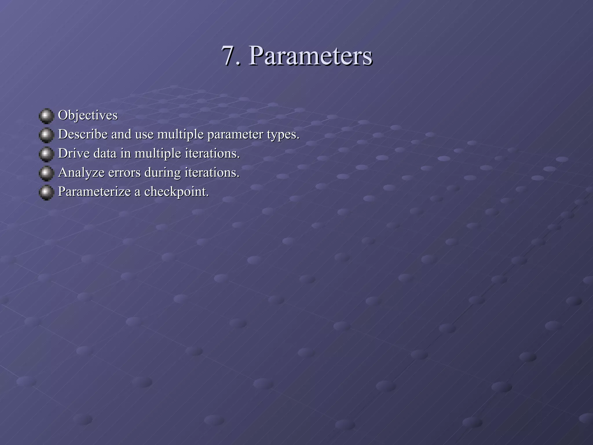 7. Parameters Objectives Describe and use multiple parameter types. Drive data in multiple iterations. Analyze errors during iterations. Parameterize a checkpoint. 