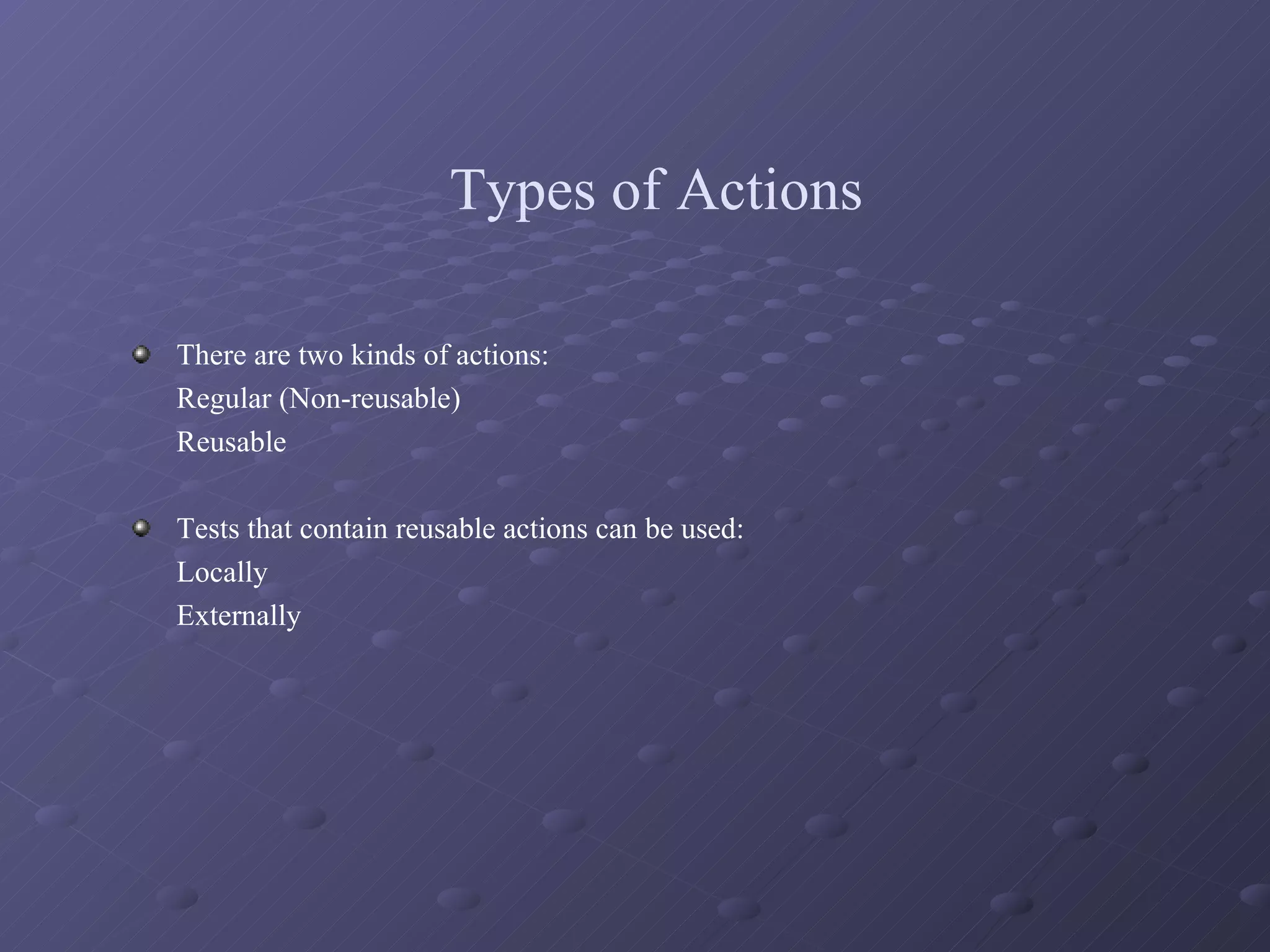 Types of Actions There are two kinds of actions: Regular (Non-reusable) Reusable  Tests that contain reusable actions can be used: Locally Externally 