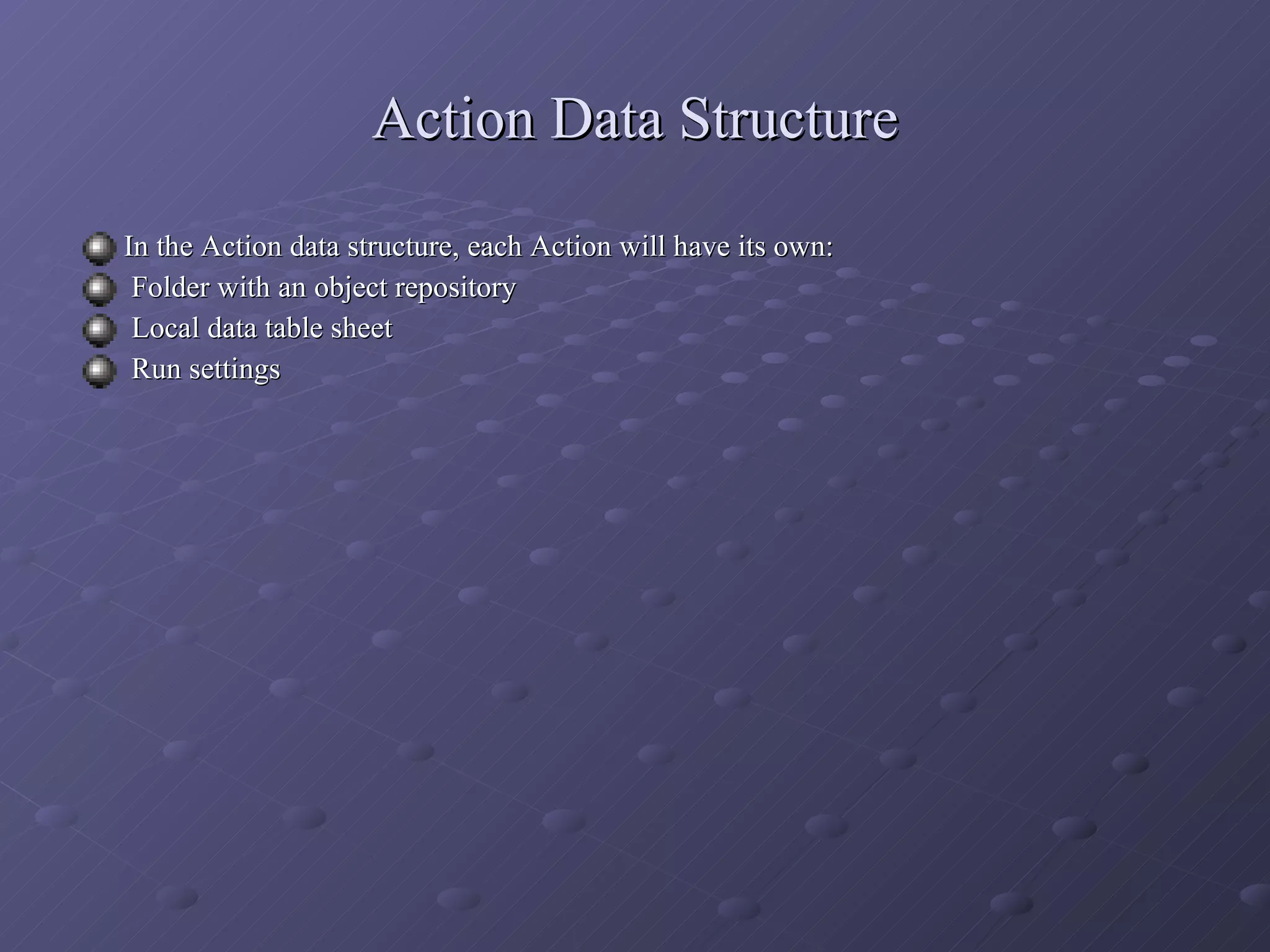 Action Data Structure In the Action data structure, each Action will have its own: Folder with an object repository Local data table sheet Run settings 