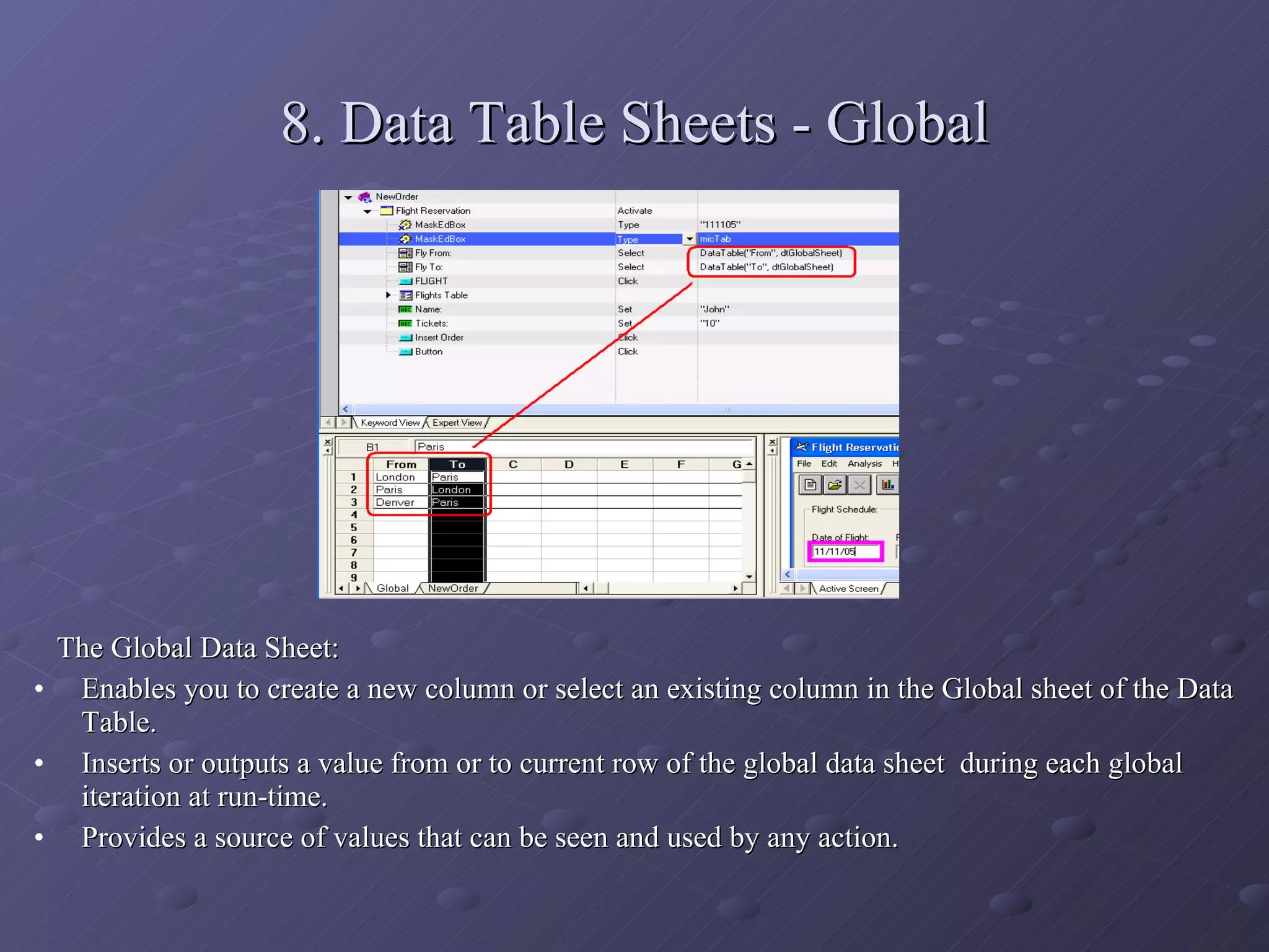 8. Data Table Sheets - Global The Global Data Sheet: Enables you to create a new column or select an existing column in the Global sheet of the Data Table. Inserts or outputs a value from or to current row of the global data sheet  during each global iteration at run-time. Provides a source of values that can be seen and used by any action. 