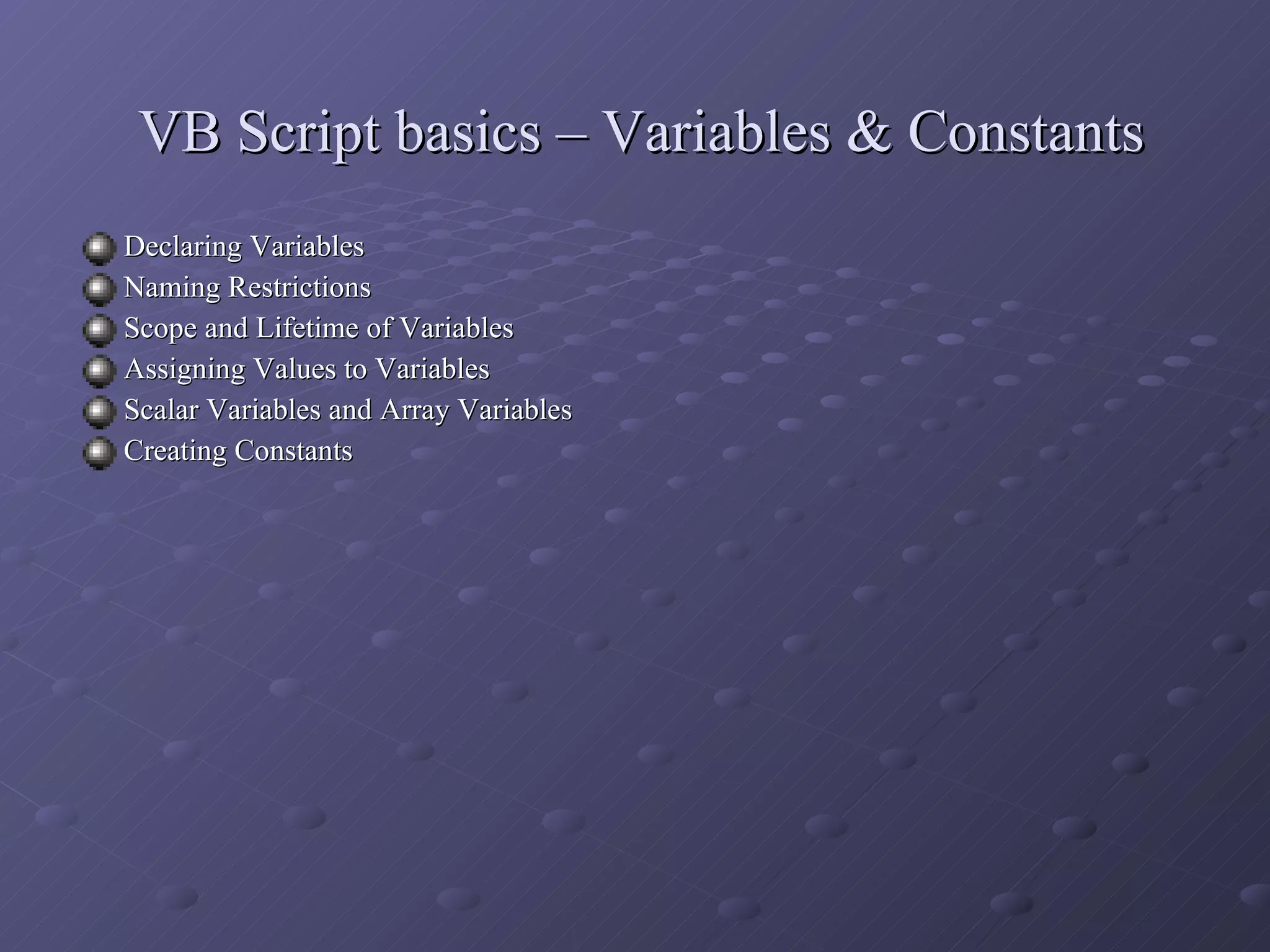 VB Script basics – Variables & Constants Declaring Variables Naming Restrictions  Scope and Lifetime of Variables Assigning Values to Variables Scalar Variables and Array Variables  Creating Constants 