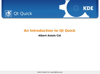 Sebastian Kügler <sebas@kde.org>, FrOSCon 2006
Albert Astals Cid <aacid@kde.org>
Qt Quick
An Introduction to Qt Quick
Albert Astals Cid
 