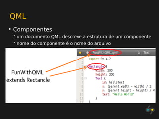 QML
• Componentes
 •   um documento QML descreve a estrutura de um componente
 •   nome do componente é o nome do arquivo
 