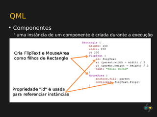 QML
• Componentes
 •   uma instância de um componente é criada durante a execução
 