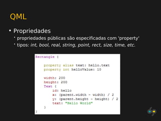 QML
• Propriedades
 •   propriedades públicas são especificadas com 'property'
 •   tipos: int, bool, real, string, point, rect, size, time, etc.
 