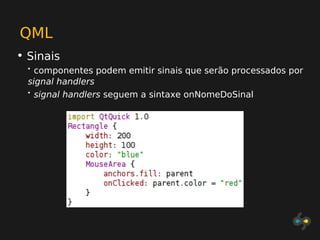 QML
• Sinais
  • componentes podem emitir sinais que serão processados por
  signal handlers
  • signal handlers seguem a sintaxe onNomeDoSinal
 