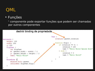QML
• Funções
 •componente pode exportar funções que podem ser chamadas
 por outros componentes
 
