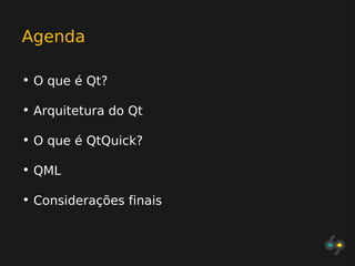 Agenda

• O que é Qt?

• Arquitetura do Qt

• O que é QtQuick?

• QML

• Considerações finais
 